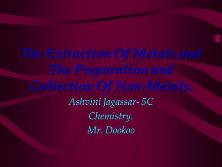The Extraction Of Metals and The Preparation and Collection Of Non-Metals. Ashvini Jagassar- 5C Chemistry. Mr. Dookoo.