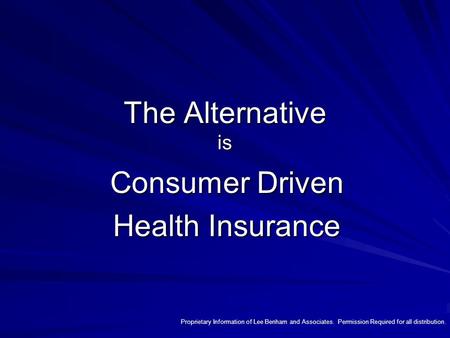 The Alternative is Consumer Driven Health Insurance Proprietary Information of Lee Benham and Associates. Permission Required for all distribution.