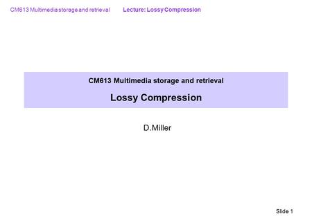 CM613 Multimedia storage and retrieval Lecture: Lossy Compression Slide 1 CM613 Multimedia storage and retrieval Lossy Compression D.Miller.