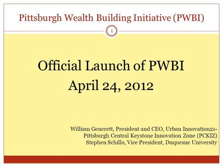 Pittsburgh Wealth Building Initiative (PWBI) 1 Official Launch of PWBI April 24, 2012 William Generett, President and CEO, Urban Innovation21- Pittsburgh.