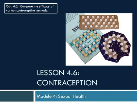 LESSON 4.6: CONTRACEPTION Module 4: Sexual Health Obj. 4.6: Compare the efficacy of various contraceptive methods.