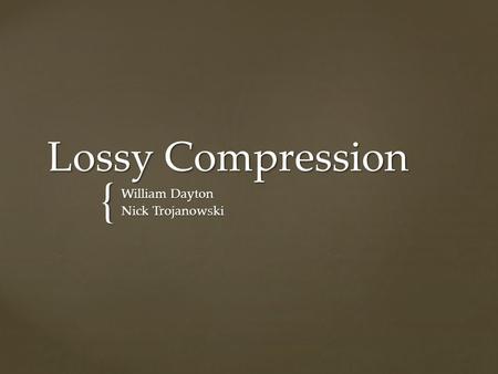 { Lossy Compression William Dayton Nick Trojanowski.
