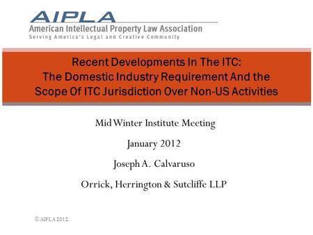 Mid Winter Institute Meeting January 2012 Joseph A. Calvaruso Orrick, Herrington & Sutcliffe LLP Recent Developments In The ITC: The Domestic Industry.