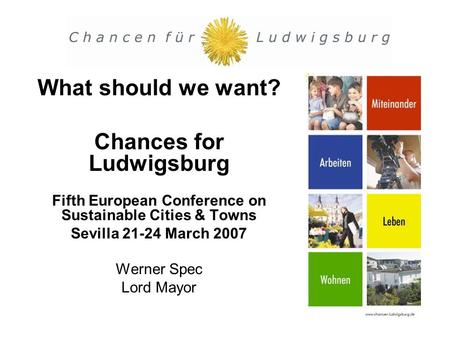 What should we want? Chances for Ludwigsburg Fifth European Conference on Sustainable Cities & Towns Sevilla 21-24 March 2007 Werner Spec Lord Mayor.