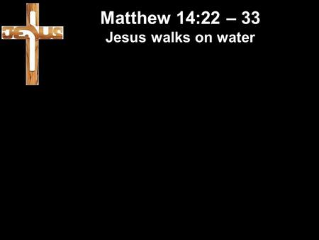 Matthew 14:22 – 33 Jesus walks on water. V22 Then Jesus made the disciples get into the boat and go on ahead to the other side of the lake, while he sent.
