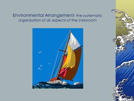 Environmental Arrangement - the systematic organization of all aspects of the classroom.