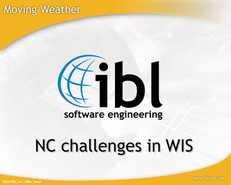 TECO-WIS, Nov. 2006, Seoul NC challenges in WIS. TECO-WIS, Nov. 2006, Seoul Who we are? IBL Software Engineering is a specialist in Meteorological IT.