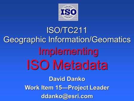 ISO/TC211 Geographic Information/Geomatics Implementing ISO Metadata David Danko Work Item 15—Project Leader
