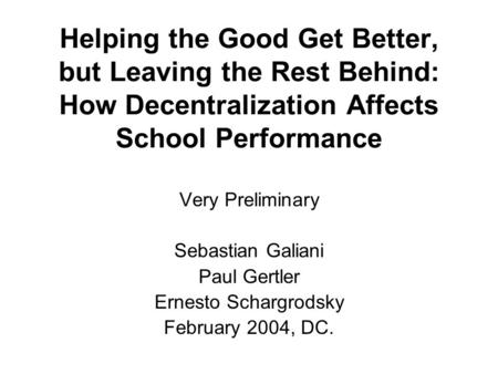 Helping the Good Get Better, but Leaving the Rest Behind: How Decentralization Affects School Performance Very Preliminary Sebastian Galiani Paul Gertler.