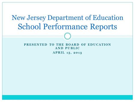 PRESENTED TO THE BOARD OF EDUCATION AND PUBLIC APRIL 15, 2013 New Jersey Department of Education School Performance Reports.