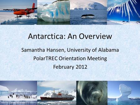 Antarctica: An Overview Samantha Hansen, University of Alabama PolarTREC Orientation Meeting February 2012.