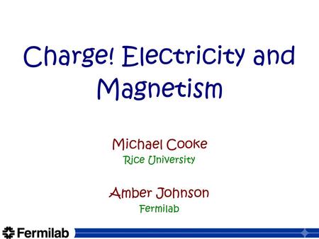 Charge! Electricity and Magnetism Michael Cooke Rice University Amber Johnson Fermilab.