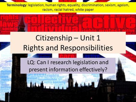 Citizenship – Unit 1 Rights and Responsibilities LQ: Can I research legislation and present information effectively? Terminology: legislation, human rights,