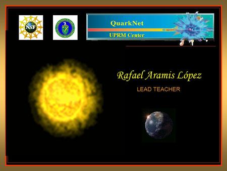 UPRM Center Rafael Aramis López LEAD TEACHER. The Universe is made of Quarks and Leptons Everything from galaxies to mountains, to molecules is made from.