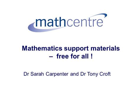 Mathematics support materials – free for all ! Dr Sarah Carpenter and Dr Tony Croft.
