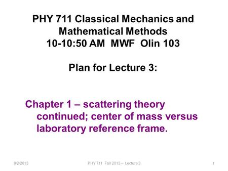 9/2/2013PHY 711 Fall 2013 -- Lecture 31 PHY 711 Classical Mechanics and Mathematical Methods 10-10:50 AM MWF Olin 103 Plan for Lecture 3: Chapter 1 – scattering.