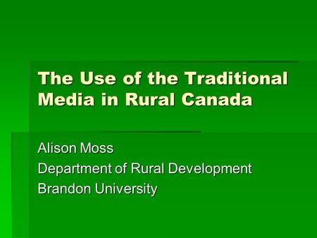 The Use of the Traditional Media in Rural Canada Alison Moss Department of Rural Development Brandon University.