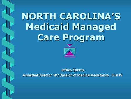 NORTH CAROLINA’S Medicaid Managed Care Program Jeffrey Simms Assistant Director, NC Division of Medical Assistance - DHHS.