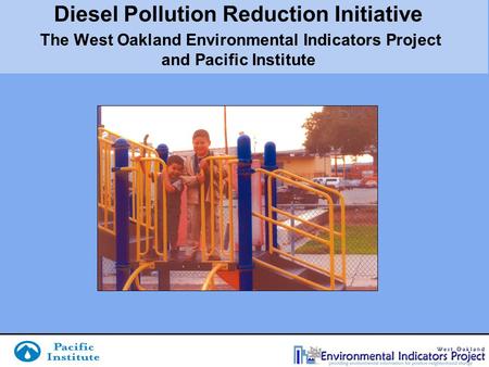 Diesel Pollution Reduction Initiative The West Oakland Environmental Indicators Project and Pacific Institute.