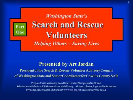 1 Search and Rescue Volunteers Washington State’s Search and Rescue Volunteers Helping Others – Saving Lives Presented by Art Jordan President of the Search.