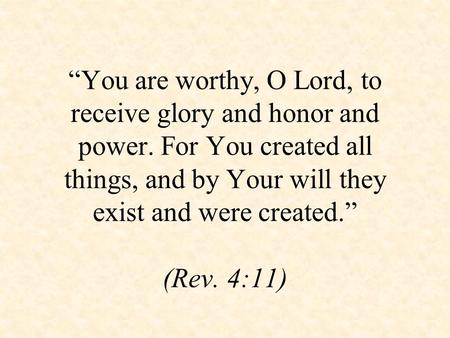 “You are worthy, O Lord, to receive glory and honor and power. For You created all things, and by Your will they exist and were created.” (Rev. 4:11)
