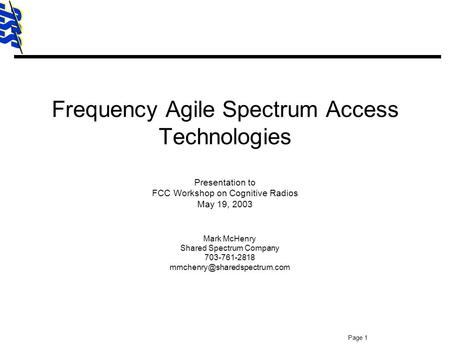 SSC Page 1 Frequency Agile Spectrum Access Technologies Presentation to FCC Workshop on Cognitive Radios May 19, 2003 Mark McHenry Shared Spectrum Company.