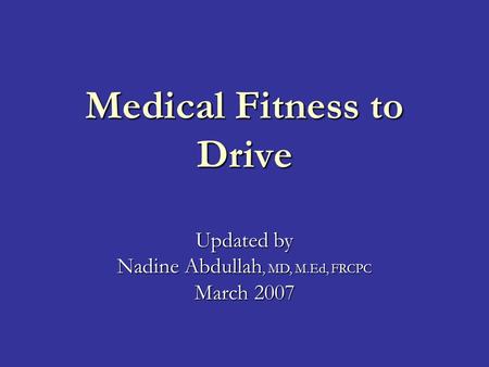 Medical Fitness to Drive Updated by Nadine Abdullah, MD, M.Ed, FRCPC March 2007.