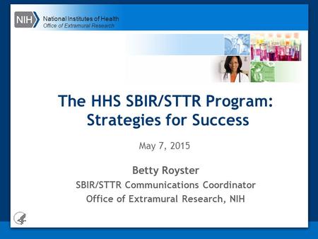 National Institutes of Health Office of Extramural Research The HHS SBIR/STTR Program: Strategies for Success Betty Royster SBIR/STTR Communications Coordinator.