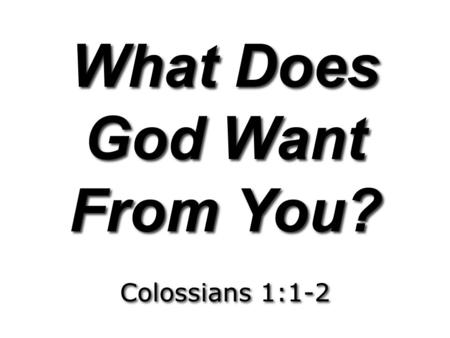 What Does God Want From You? Colossians 1:1-2. What Does God Want From You? Colossians 1:1-2 What Does God Want From You? Colossians 1:1-2 1. God Wants.