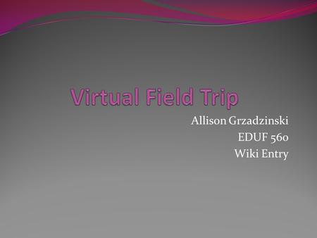Allison Grzadzinski EDUF 560 Wiki Entry. A Virtual Field Trip (VFT) “Virtual field trips (VFTs) started appearing around 1995, but greatly grew in popularity.