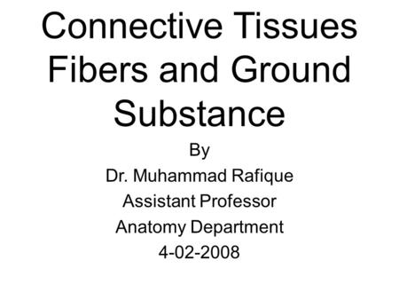 Connective Tissues Fibers and Ground Substance By Dr. Muhammad Rafique Assistant Professor Anatomy Department 4-02-2008.