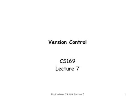 Prof. Aiken CS 169 Lecture 71 Version Control CS169 Lecture 7.