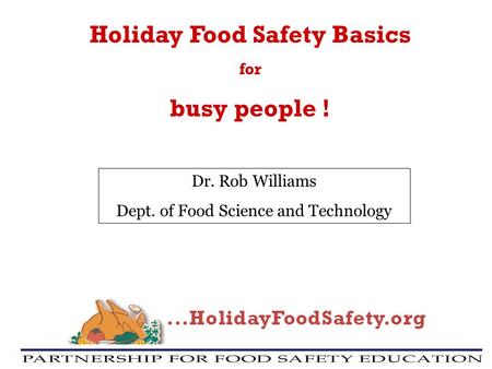 Holiday Food Safety Basics for busy people ! Dr. Rob Williams Dept. of Food Science and Technology.