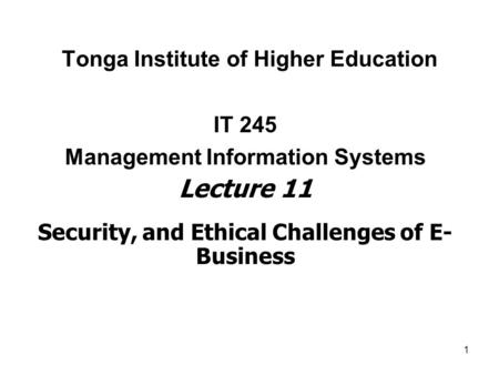 1 Tonga Institute of Higher Education IT 245 Management Information Systems Lecture 11 Security, and Ethical Challenges of E- Business.