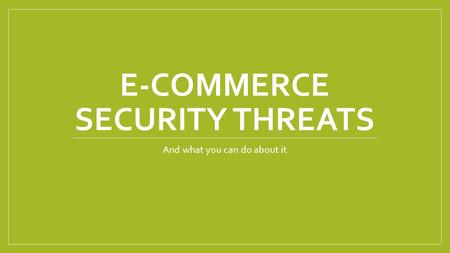 E-COMMERCE SECURITY THREATS And what you can do about it.