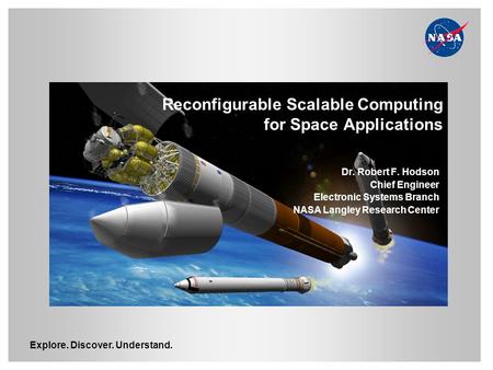 Explore. Discover. Understand. Reconfigurable Scalable Computing for Space Applications Dr. Robert F. Hodson Chief Engineer Electronic Systems Branch NASA.