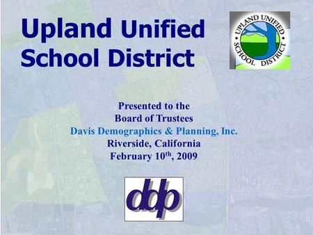 Presented to the Board of Trustees Davis Demographics & Planning, Inc. Riverside, California February 10 th, 2009 Upland Unified School District.