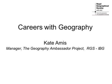 Careers with Geography Kate Amis Manager, The Geography Ambassador Project, RGS - IBG.