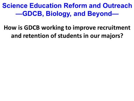 How is GDCB working to improve recruitment and retention of students in our majors? Science Education Reform and Outreach —GDCB, Biology, and Beyond—
