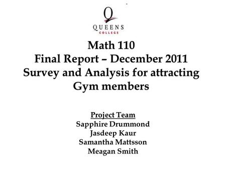 Project Team Sapphire Drummond Jasdeep Kaur Samantha Mattsson Meagan Smith Math 110 Final Report – December 2011 Survey and Analysis for attracting Gym.