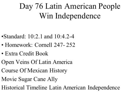 Day 76 Latin American People Win Independence Standard: 10:2.1 and 10:4.2-4 Homework: Cornell 247- 252 Extra Credit Book Open Veins Of Latin America Course.