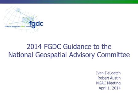 2014 FGDC Guidance to the National Geospatial Advisory Committee Ivan DeLoatch Robert Austin NGAC Meeting April 1, 2014.