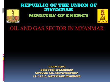 REPUBLIC OF THE UNION OF MYANMAR U ZAW AUNG DIRECTOR (PLANNING) MYANMA OIL GAS ENTERPRISE 27.2.2013, NAYPYITAW, MYANMAR MINISTRY OF ENERGY OIL AND GAS.