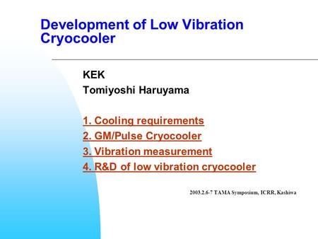 Development of Low Vibration Cryocooler KEK Tomiyoshi Haruyama 1. Cooling requirements 2. GM/Pulse Cryocooler 3. Vibration measurement 4. R&D of low vibration.