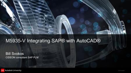 © 2012 Autodesk M5935-V Integrating SAP® with AutoCAD® Bill Svokos CIDEON consultant SAP PLM.
