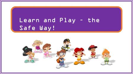 Learn and Play – the Safe Way!. From the time you walk out of the door in the morning until you arrive back at home, there are many people working to.