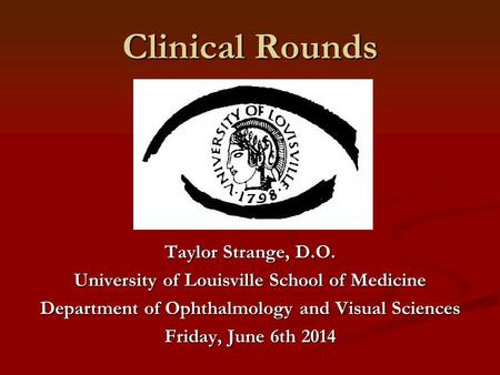 Clinical Rounds Taylor Strange, D.O. University of Louisville School of Medicine Department of Ophthalmology and Visual Sciences Friday, June 6th 2014.