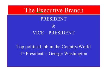 The Executive Branch PRESIDENT & VICE – PRESIDENT Top political job in the Country/World 1 st President = George Washington.