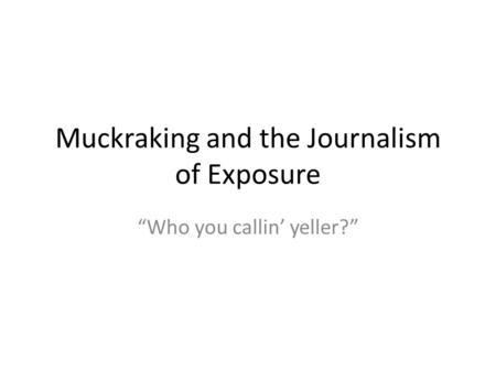 Muckraking and the Journalism of Exposure “Who you callin’ yeller?”