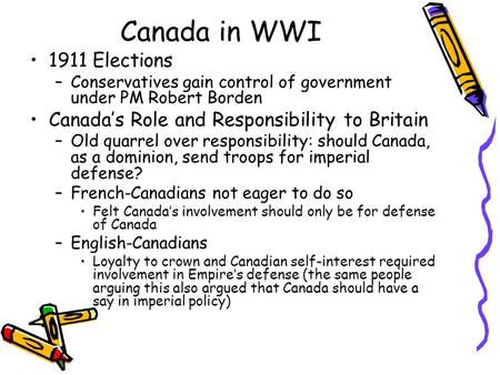 Canada in WWI 1911 Elections –Conservatives gain control of government under PM Robert Borden Canada’s Role and Responsibility to Britain –Old quarrel.